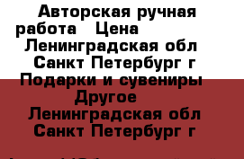 Авторская ручная работа › Цена ­ 300-1300 - Ленинградская обл., Санкт-Петербург г. Подарки и сувениры » Другое   . Ленинградская обл.,Санкт-Петербург г.